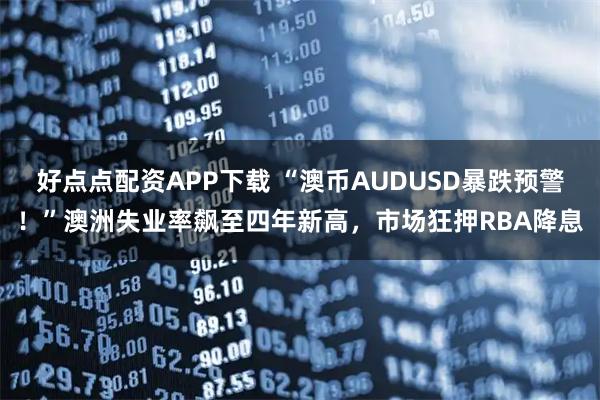 好点点配资APP下载 “澳币AUDUSD暴跌预警！”澳洲失业率飙至四年新高，市场狂押RBA降息