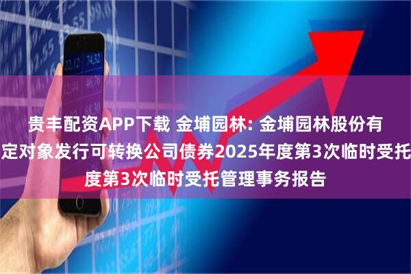 贵丰配资APP下载 金埔园林: 金埔园林股份有限公司向不特定对象发行可转换公司债券2025年度第3次临时受托管理事务报告