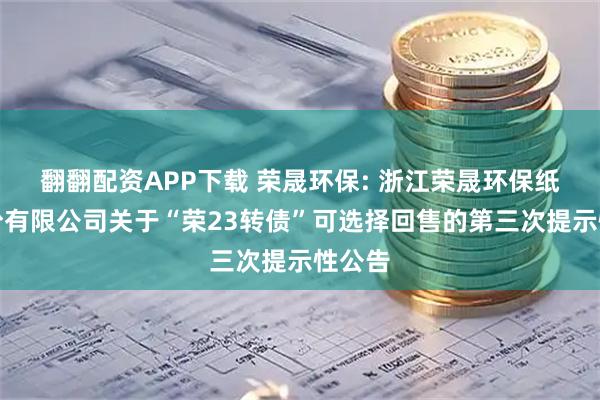 翻翻配资APP下载 荣晟环保: 浙江荣晟环保纸业股份有限公司关于“荣23转债”可选择回售的第三次提示性公告