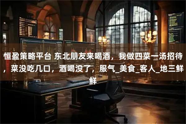 恒盈策略平台 东北朋友来喝酒，我做四菜一汤招待，菜没吃几口，酒喝没了，服气_美食_客人_地三鲜