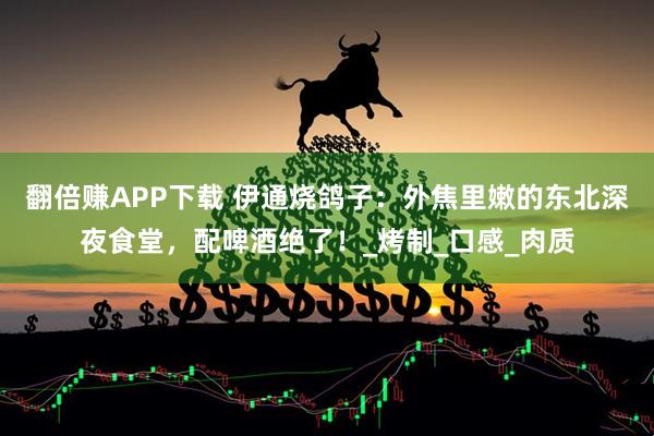 翻倍赚APP下载 伊通烧鸽子：外焦里嫩的东北深夜食堂，配啤酒绝了！_烤制_口感_肉质