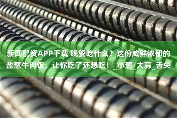 新闻配资APP下载 晚餐吃什么？这份咸鲜浓郁的盐葱牛肉饭，让你吃了还想吃！_小葱_大蒜_舌尖