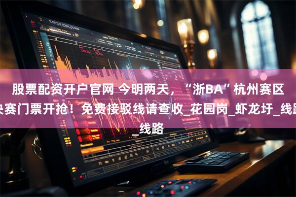 股票配资开户官网 今明两天，“浙BA”杭州赛区决赛门票开抢！免费接驳线请查收_花园岗_虾龙圩_线路