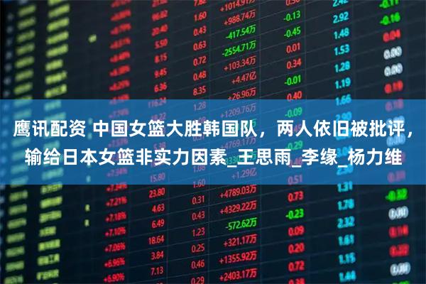 鹰讯配资 中国女篮大胜韩国队，两人依旧被批评，输给日本女篮非实力因素_王思雨_李缘_杨力维