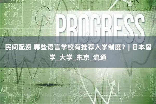 民间配资 哪些语言学校有推荐入学制度？| 日本留学_大学_东京_流通