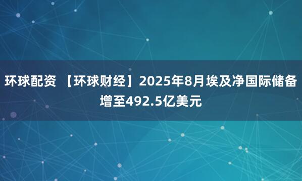 环球配资 【环球财经】2025年8月埃及净国际储备增至492.5亿美元