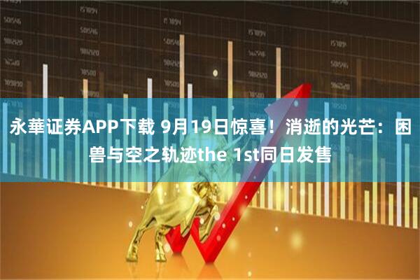 永華证券APP下载 9月19日惊喜！消逝的光芒：困兽与空之轨迹the 1st同日发售