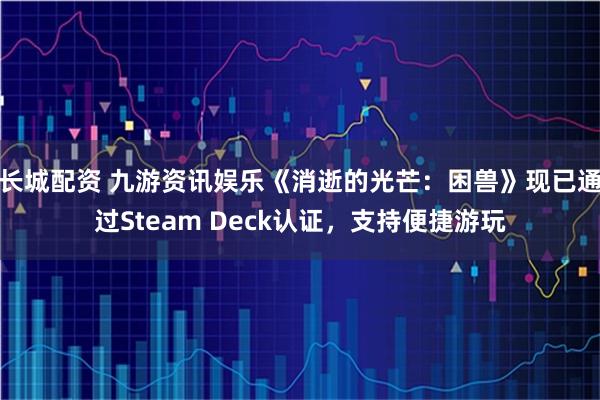 长城配资 九游资讯娱乐《消逝的光芒：困兽》现已通过Steam Deck认证，支持便捷游玩