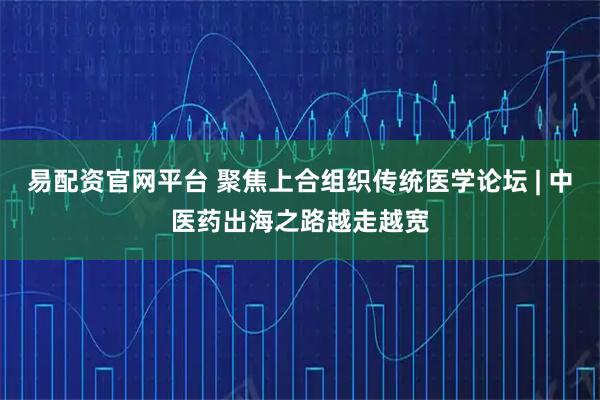 易配资官网平台 聚焦上合组织传统医学论坛 | 中医药出海之路越走越宽