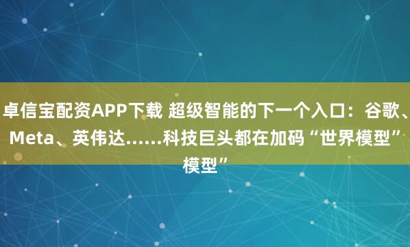 卓信宝配资APP下载 超级智能的下一个入口：谷歌、Meta、英伟达......科技巨头都在加码“世界模型”