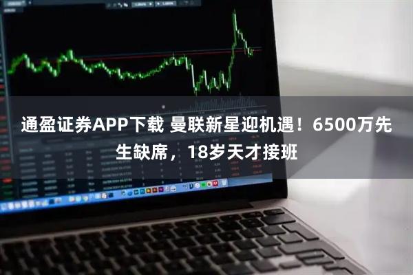 通盈证券APP下载 曼联新星迎机遇！6500万先生缺席，18岁天才接班
