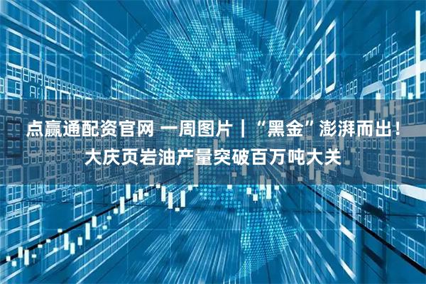 点赢通配资官网 一周图片｜“黑金”澎湃而出！大庆页岩油产量突破百万吨大关