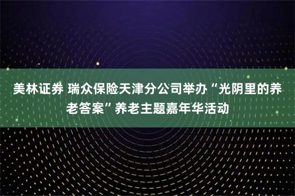 美林证券 瑞众保险天津分公司举办“光阴里的养老答案”养老主题嘉年华活动