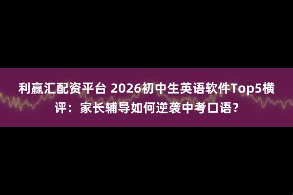 利赢汇配资平台 2026初中生英语软件Top5横评：家长辅导如何逆袭中考口语？