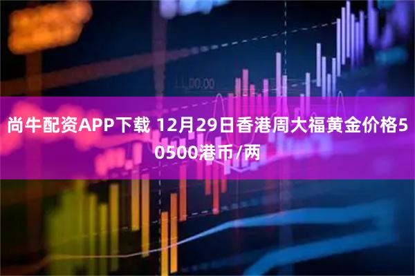 尚牛配资APP下载 12月29日香港周大福黄金价格50500港币/两