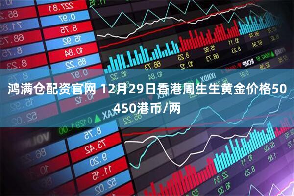 鸿满仓配资官网 12月29日香港周生生黄金价格50450港币/两