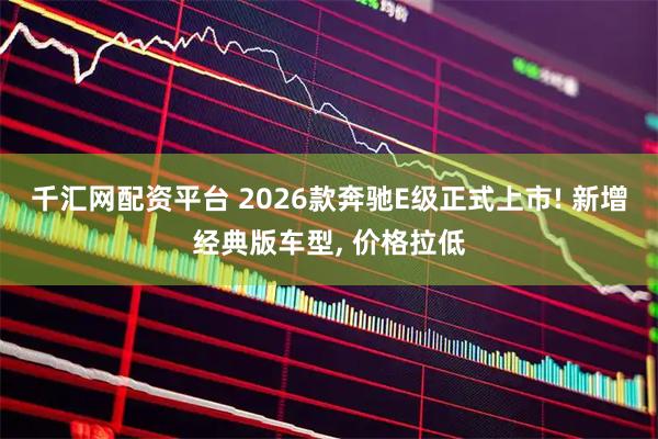 千汇网配资平台 2026款奔驰E级正式上市! 新增经典版车型, 价格拉低