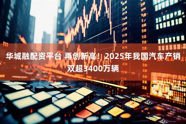 华城融配资平台 再创新高！2025年我国汽车产销双超3400万辆