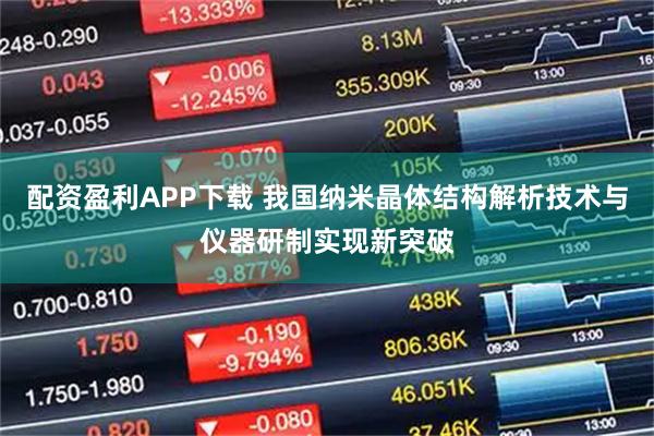 配资盈利APP下载 我国纳米晶体结构解析技术与仪器研制实现新突破