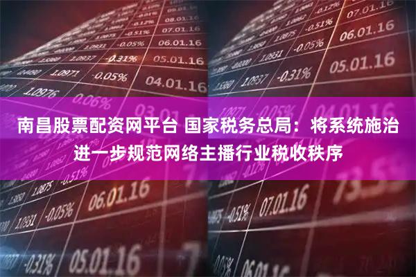 南昌股票配资网平台 国家税务总局：将系统施治进一步规范网络主播行业税收秩序