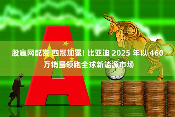 股赢网配资 四冠加冕! 比亚迪 2025 年以 460 万销量领跑全球新能源市场