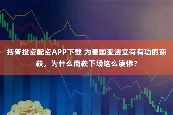 括普投资配资APP下载 为秦国变法立有有功的商鞅，为什么商鞅下场这么凄惨？