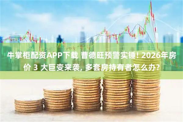 牛掌柜配资APP下载 曹德旺预警实锤! 2026年房价 3 大巨变来袭, 多套房持有者怎么办?