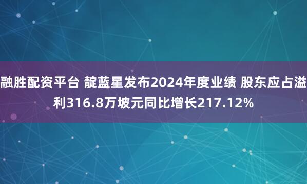 融胜配资平台 靛蓝星发布2024年度业绩 股东应占溢利316.8万坡元同比增长217.12%