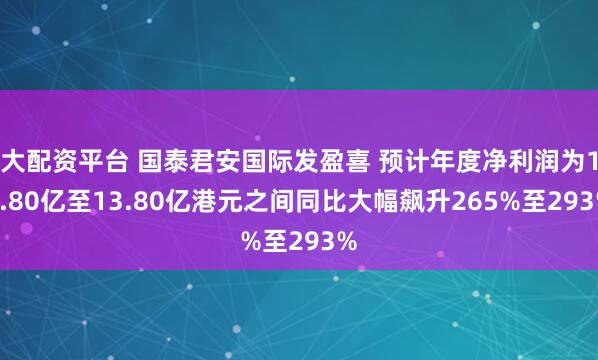 大配资平台 国泰君安国际发盈喜 预计年度净利润为12.80亿至13.80亿港元之间同比大幅飙升265%至293%