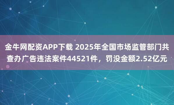 金牛网配资APP下载 2025年全国市场监管部门共查办广告违法案件44521件，罚没金额2.52亿元