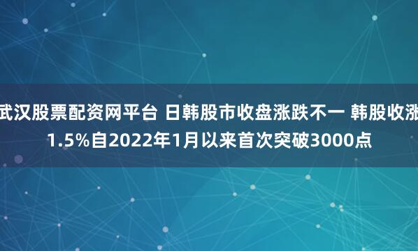 武汉股票配资网平台 日韩股市收盘涨跌不一 韩股收涨1.5%自2022年1月以来首次突破3000点