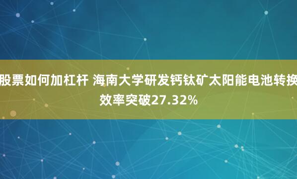 股票如何加杠杆 海南大学研发钙钛矿太阳能电池转换效率突破27.32%