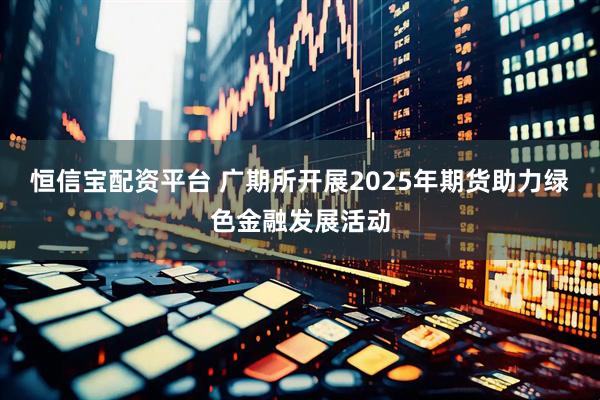 恒信宝配资平台 广期所开展2025年期货助力绿色金融发展活动
