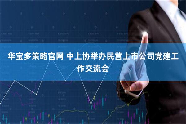 华宝多策略官网 中上协举办民营上市公司党建工作交流会