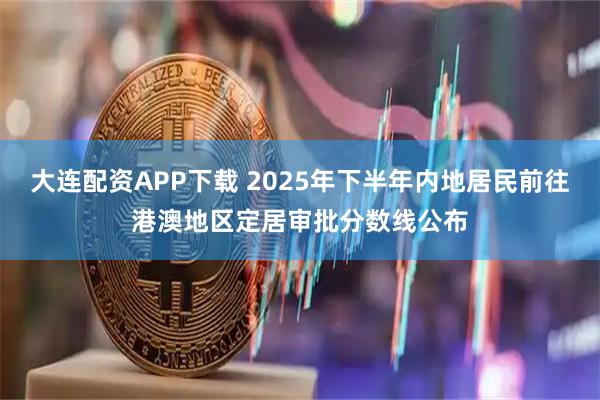 大连配资APP下载 2025年下半年内地居民前往港澳地区定居审批分数线公布