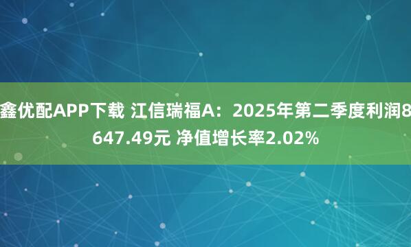 鑫优配APP下载 江信瑞福A：2025年第二季度利润8647.49元 净值增长率2.02%