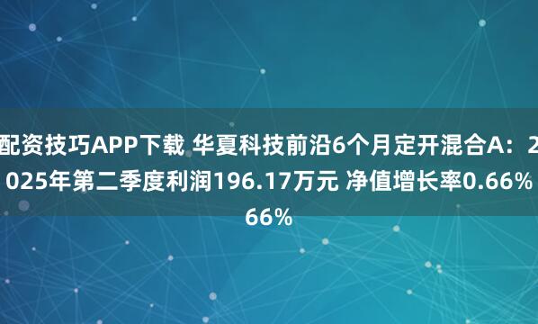 配资技巧APP下载 华夏科技前沿6个月定开混合A：2025年第二季度利润196.17万元 净值增长率0.66%