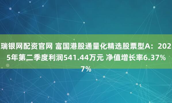 瑞银网配资官网 富国港股通量化精选股票型A：2025年第二季度利润541.44万元 净值增长率6.37%