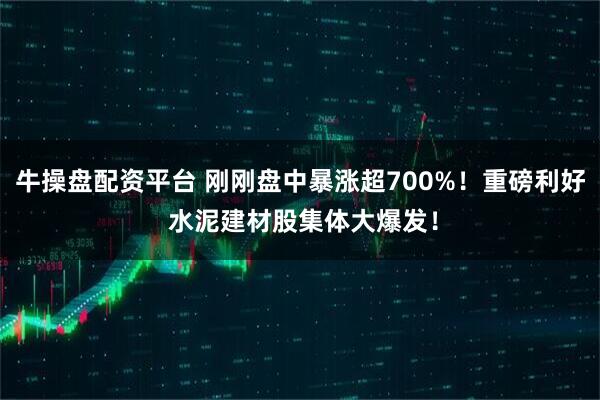 牛操盘配资平台 刚刚盘中暴涨超700%！重磅利好 水泥建材股集体大爆发！