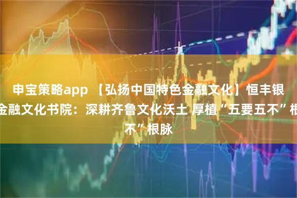 申宝策略app 【弘扬中国特色金融文化】恒丰银行金融文化书院：深耕齐鲁文化沃土 厚植“五要五不”根脉
