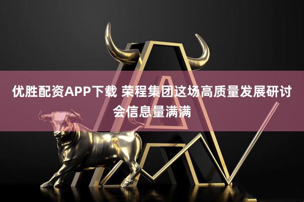 优胜配资APP下载 荣程集团这场高质量发展研讨会信息量满满