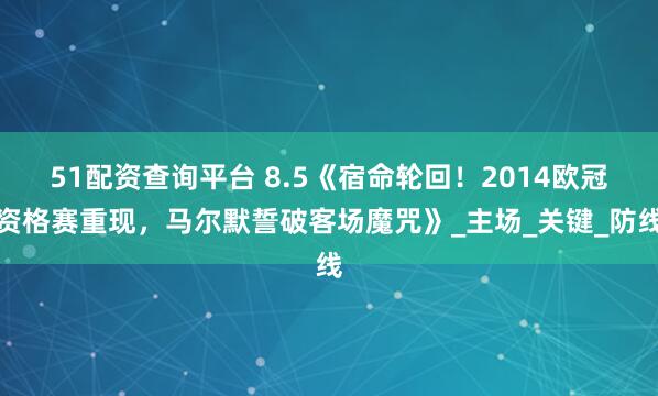 51配资查询平台 8.5《宿命轮回！2014欧冠资格赛重现，马尔默誓破客场魔咒》_主场_关键_防线