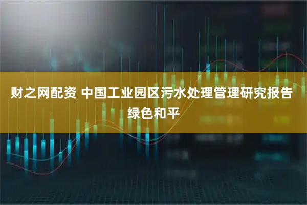 财之网配资 中国工业园区污水处理管理研究报告 绿色和平