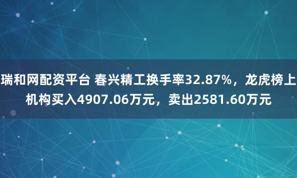 瑞和网配资平台 春兴精工换手率32.87%，龙虎榜上机构买入4907.06万元，卖出2581.60万元