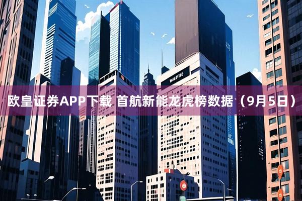 欧皇证券APP下载 首航新能龙虎榜数据（9月5日）
