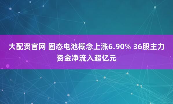 大配资官网 固态电池概念上涨6.90% 36股主力资金净流入超亿元