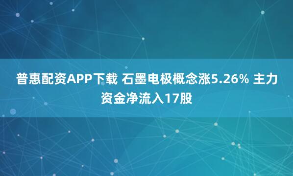 普惠配资APP下载 石墨电极概念涨5.26% 主力资金净流入17股