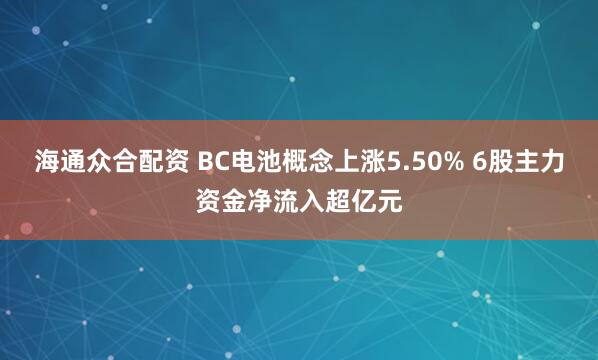 海通众合配资 BC电池概念上涨5.50% 6股主力资金净流入超亿元