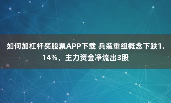 如何加杠杆买股票APP下载 兵装重组概念下跌1.14%，主力资金净流出3股
