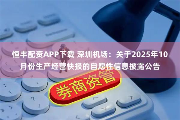 恒丰配资APP下载 深圳机场：关于2025年10月份生产经营快报的自愿性信息披露公告
